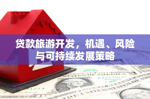 南丰贷款旅游开发，机遇、风险与可持续发展策略