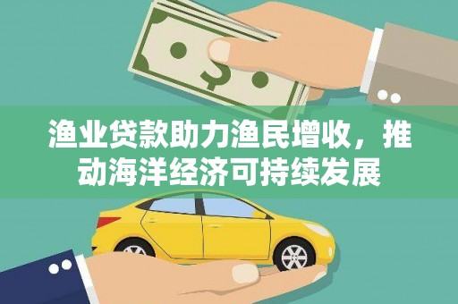 南丰渔业贷款助力渔民增收，推动海洋经济可持续发展