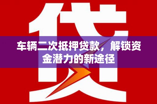 南丰车辆二次抵押贷款，解锁资金潜力的新途径