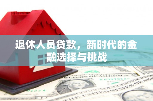 南丰退休人员贷款，新时代的金融选择与挑战