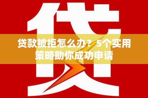 南丰贷款被拒怎么办？5个实用策略助你成功申请