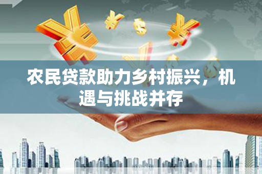 南丰农民贷款助力乡村振兴，机遇与挑战并存