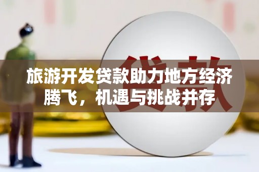 南丰旅游开发贷款助力地方经济腾飞，机遇与挑战并存