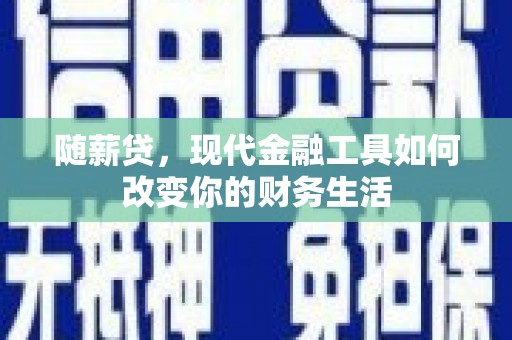 南丰随薪贷，现代金融工具如何改变你的财务生活