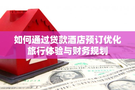 南丰如何通过贷款酒店预订优化旅行体验与财务规划