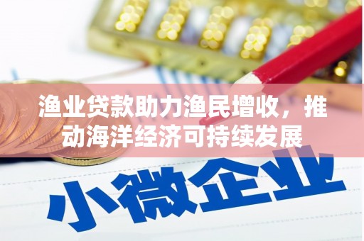 南丰渔业贷款助力渔民增收，推动海洋经济可持续发展