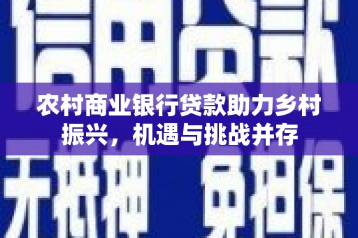 南丰农村商业银行贷款助力乡村振兴，机遇与挑战并存