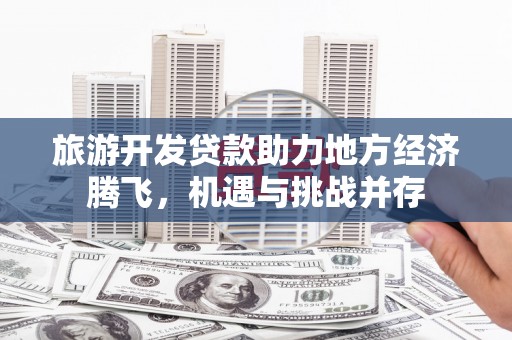 南丰旅游开发贷款助力地方经济腾飞，机遇与挑战并存