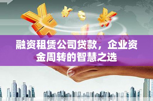 南丰融资租赁公司贷款，企业资金周转的智慧之选