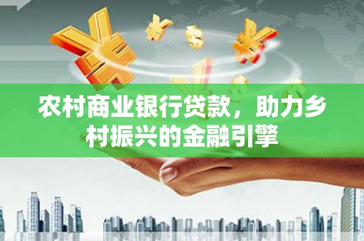 南丰农村商业银行贷款，助力乡村振兴的金融引擎