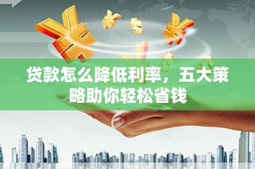 南丰贷款怎么降低利率，五大策略助你轻松省钱