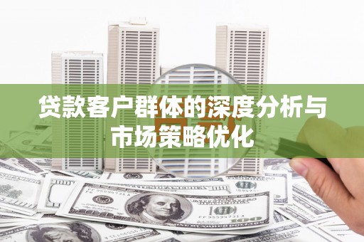 南丰贷款客户群体的深度分析与市场策略优化
