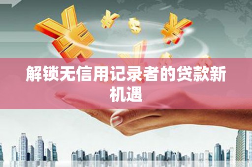 南丰解锁无信用记录者的贷款新机遇