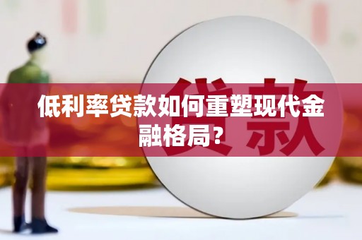 南丰低利率贷款如何重塑现代金融格局？