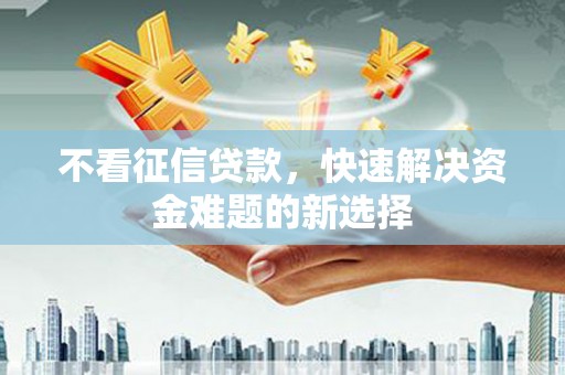 南丰不看征信贷款，快速解决资金难题的新选择