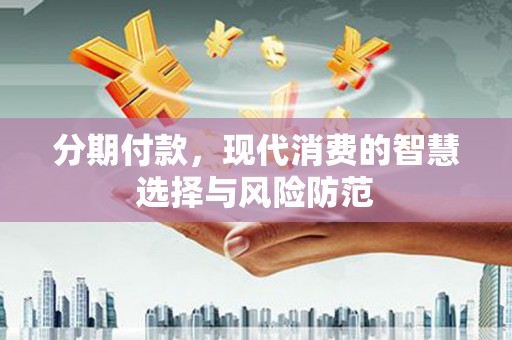 南丰分期付款，现代消费的智慧选择与风险防范