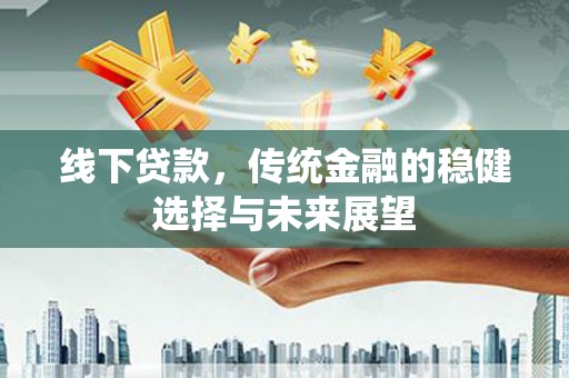 南丰线下贷款，传统金融的稳健选择与未来展望