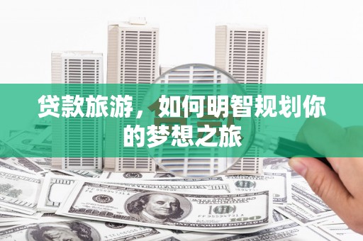 南丰贷款旅游，如何明智规划你的梦想之旅