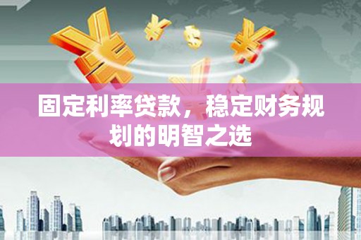 南丰固定利率贷款，稳定财务规划的明智之选