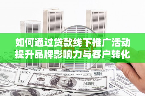 南丰如何通过贷款线下推广活动提升品牌影响力与客户转化率