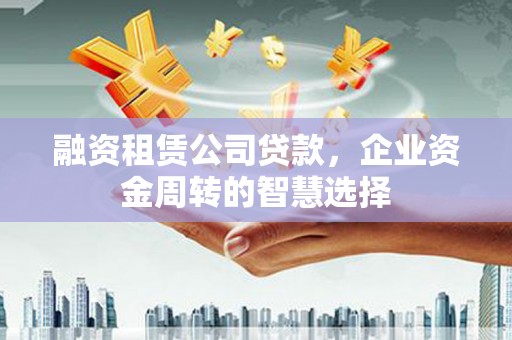 南丰融资租赁公司贷款，企业资金周转的智慧选择