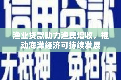 南丰渔业贷款助力渔民增收，推动海洋经济可持续发展
