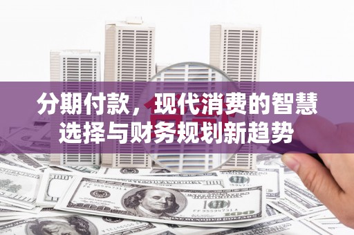 南丰分期付款，现代消费的智慧选择与财务规划新趋势