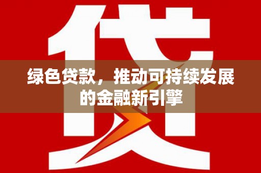 南丰绿色贷款，推动可持续发展的金融新引擎