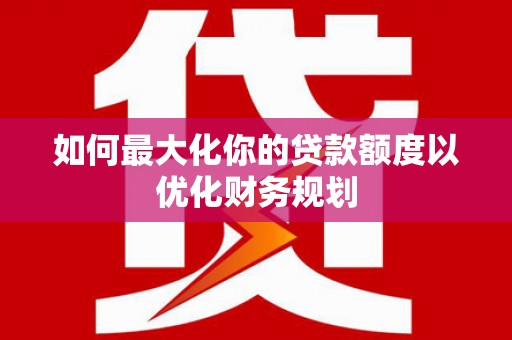 南丰如何最大化你的贷款额度以优化财务规划