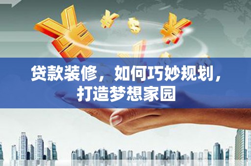 南丰贷款装修，如何巧妙规划，打造梦想家园
