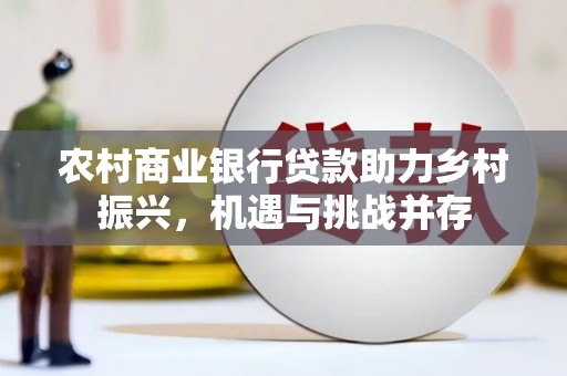 南丰农村商业银行贷款助力乡村振兴，机遇与挑战并存