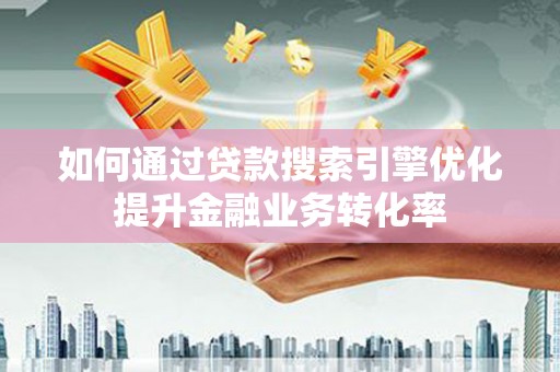 南丰如何通过贷款搜索引擎优化提升金融业务转化率