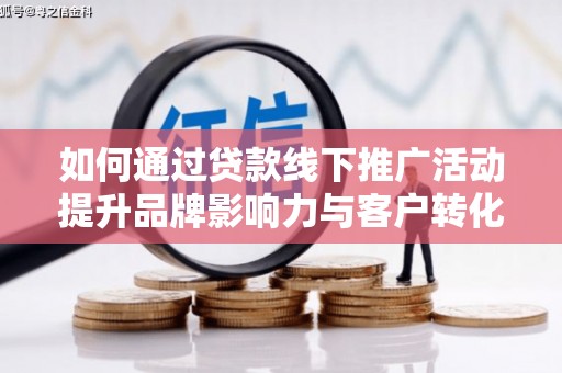 南丰如何通过贷款线下推广活动提升品牌影响力与客户转化率