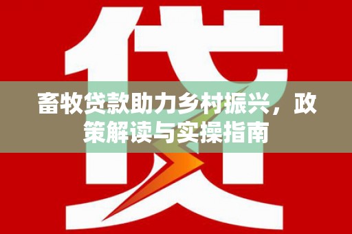 南丰畜牧贷款助力乡村振兴，政策解读与实操指南