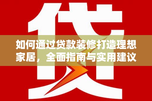 南丰如何通过贷款装修打造理想家居，全面指南与实用建议