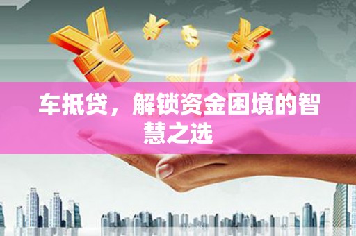 南丰车抵贷，解锁资金困境的智慧之选