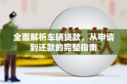 南丰全面解析车辆贷款，从申请到还款的完整指南