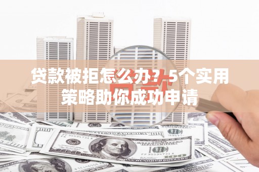 南丰贷款被拒怎么办？5个实用策略助你成功申请