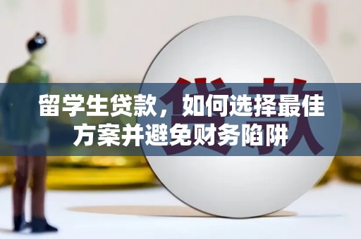 南丰留学生贷款，如何选择最佳方案并避免财务陷阱