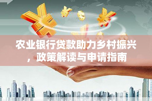 南丰农业银行贷款助力乡村振兴，政策解读与申请指南