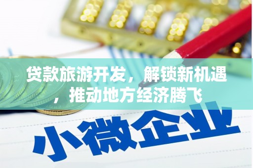 南丰贷款旅游开发，解锁新机遇，推动地方经济腾飞