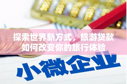 南丰探索世界新方式，旅游贷款如何改变你的旅行体验
