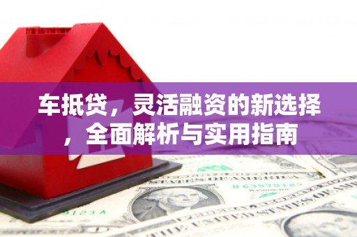 南丰车抵贷，灵活融资的新选择，全面解析与实用指南
