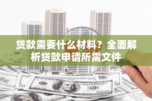 南丰贷款需要什么材料？全面解析贷款申请所需文件